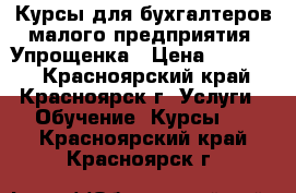 Курсы для бухгалтеров малого предприятия. Упрощенка › Цена ­ 13 540 - Красноярский край, Красноярск г. Услуги » Обучение. Курсы   . Красноярский край,Красноярск г.